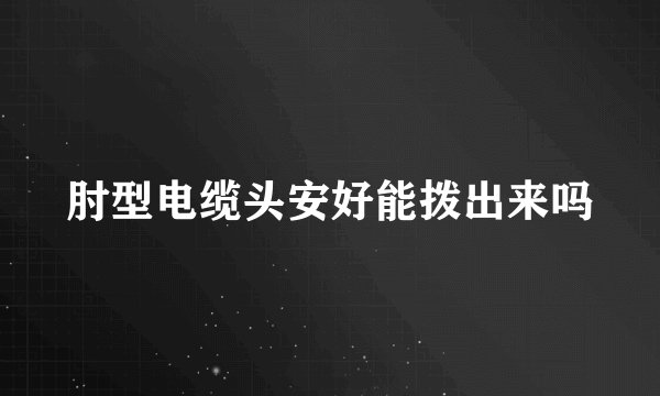 肘型电缆头安好能拨出来吗