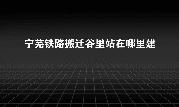 宁芜铁路搬迁谷里站在哪里建