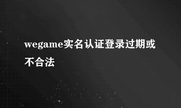 wegame实名认证登录过期或不合法