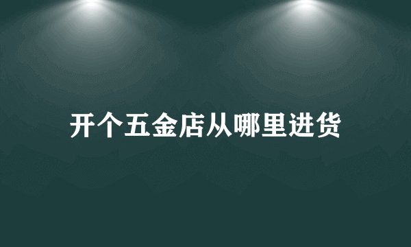 开个五金店从哪里进货