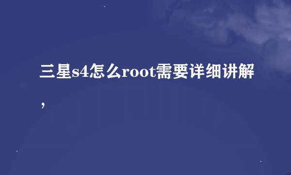 三星s4怎么root需要详细讲解，