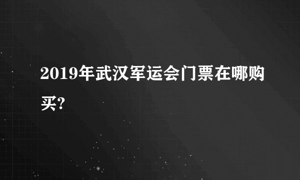 2019年武汉军运会门票在哪购买?