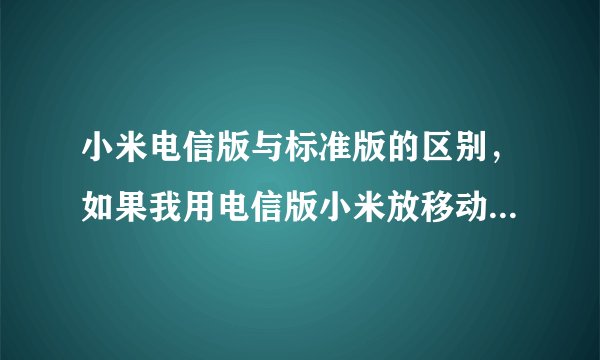 小米电信版与标准版的区别，如果我用电信版小米放移动联通卡，网络信号等会受影响吗