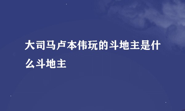 大司马卢本伟玩的斗地主是什么斗地主