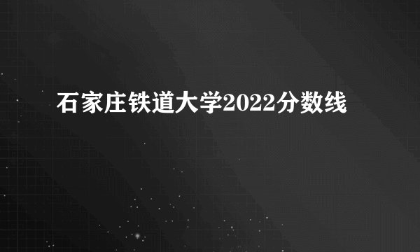 石家庄铁道大学2022分数线