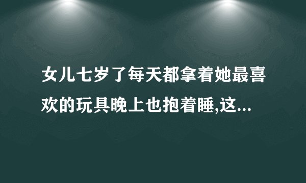 女儿七岁了每天都拿着她最喜欢的玩具晚上也抱着睡,这样好吗？