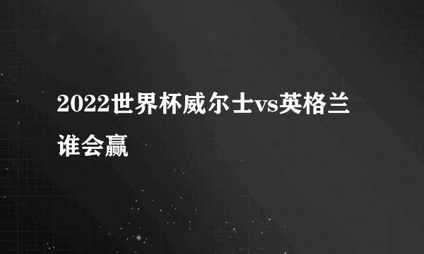 2022世界杯威尔士vs英格兰谁会赢