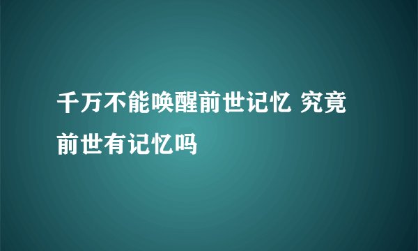千万不能唤醒前世记忆 究竟前世有记忆吗
