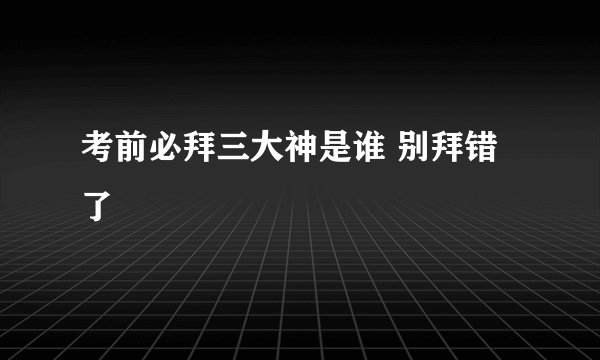 考前必拜三大神是谁 别拜错了
