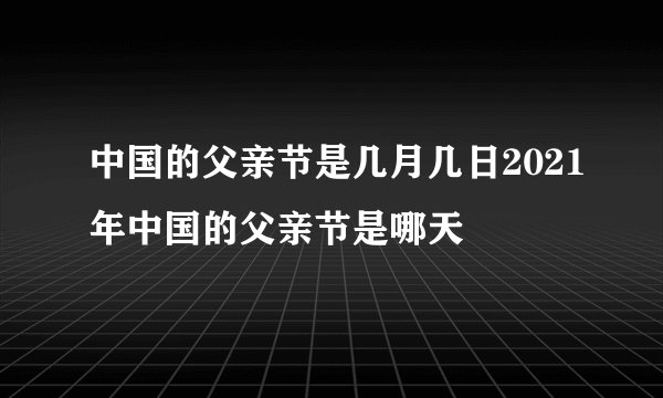 中国的父亲节是几月几日2021年中国的父亲节是哪天