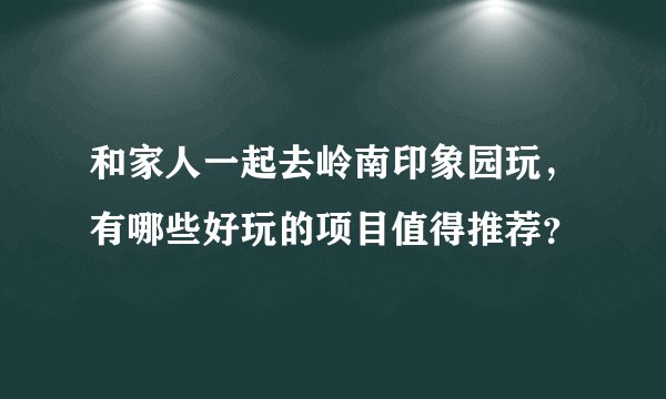 和家人一起去岭南印象园玩，有哪些好玩的项目值得推荐？