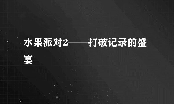 水果派对2——打破记录的盛宴