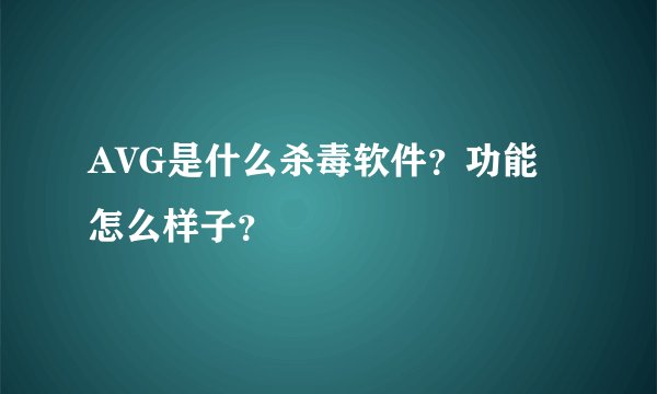 AVG是什么杀毒软件？功能怎么样子？