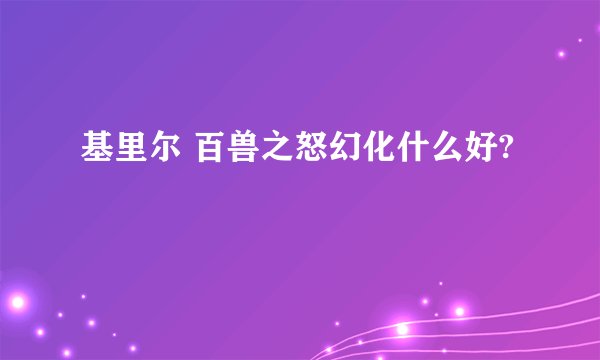 基里尔 百兽之怒幻化什么好?