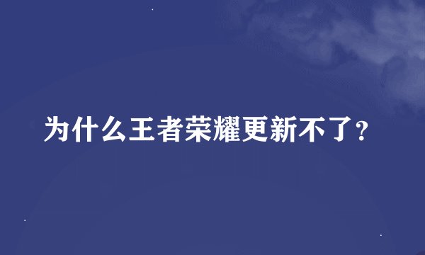 为什么王者荣耀更新不了？