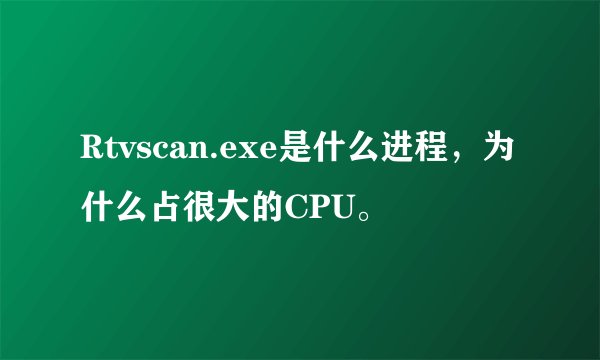 Rtvscan.exe是什么进程，为什么占很大的CPU。