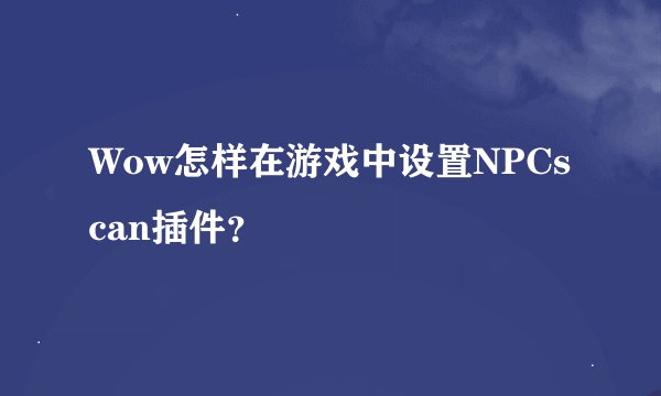 Wow怎样在游戏中设置NPCscan插件？