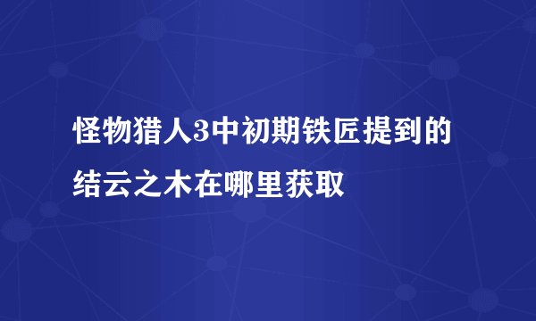 怪物猎人3中初期铁匠提到的结云之木在哪里获取