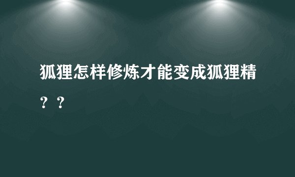 狐狸怎样修炼才能变成狐狸精？？