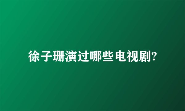 徐子珊演过哪些电视剧?