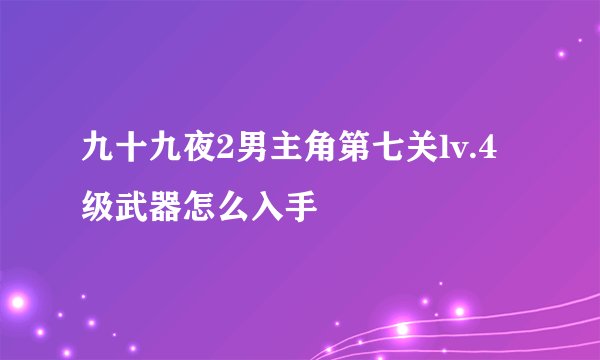 九十九夜2男主角第七关lv.4级武器怎么入手