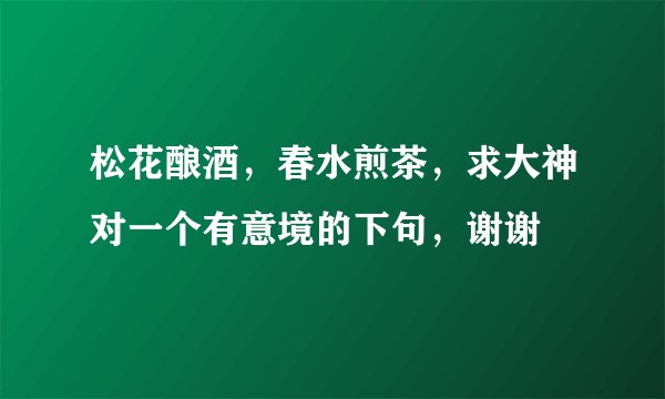 松花酿酒，春水煎茶，求大神对一个有意境的下句，谢谢