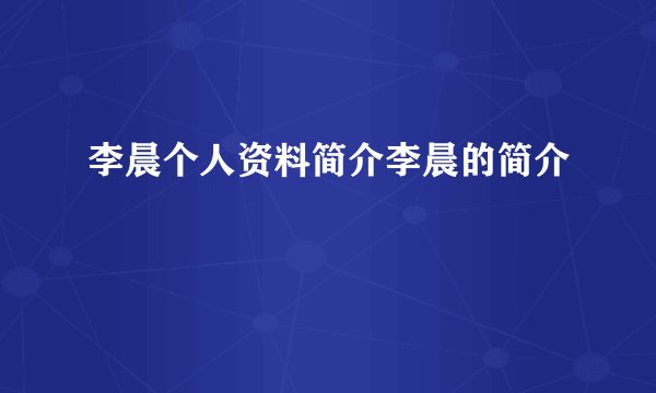 李晨个人资料简介李晨的简介