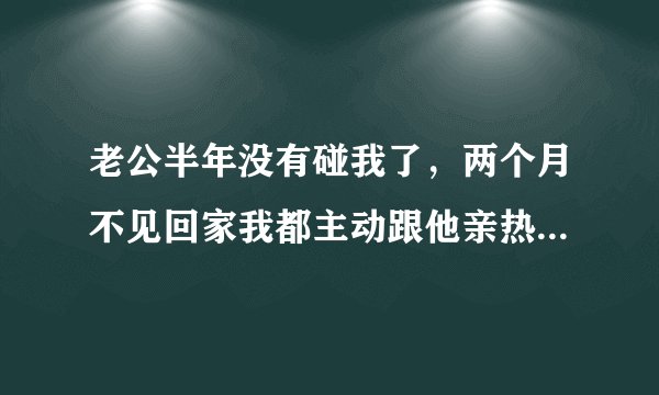 老公半年没有碰我了，两个月不见回家我都主动跟他亲热他还是拒接我，说我疑心病重弄的他烦对我越来越没有