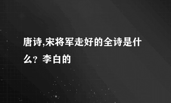 唐诗,宋将军走好的全诗是什么？李白的