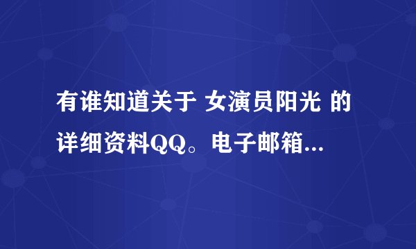有谁知道关于 女演员阳光 的详细资料QQ。电子邮箱，个人主页等
