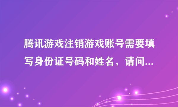 腾讯游戏注销游戏账号需要填写身份证号码和姓名，请问安全吗？