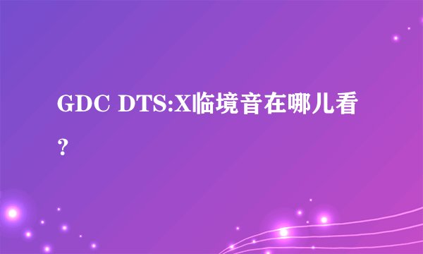 GDC DTS:X临境音在哪儿看？
