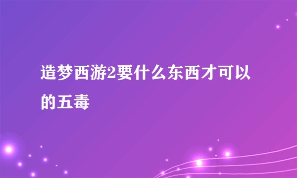 造梦西游2要什么东西才可以的五毒
