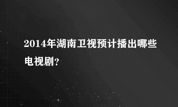 2014年湖南卫视预计播出哪些电视剧？