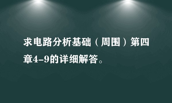 求电路分析基础（周围）第四章4-9的详细解答。