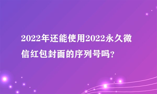 2022年还能使用2022永久微信红包封面的序列号吗？