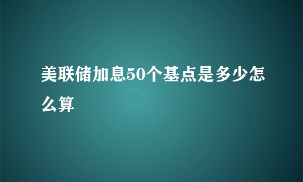 美联储加息50个基点是多少怎么算