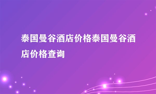 泰国曼谷酒店价格泰国曼谷酒店价格查询