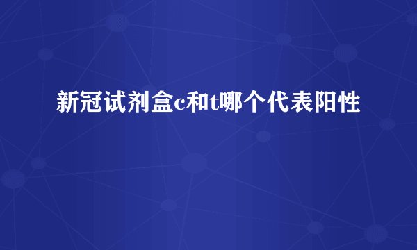 新冠试剂盒c和t哪个代表阳性
