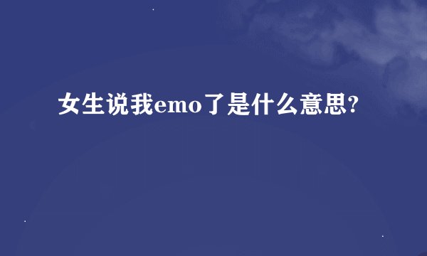 女生说我emo了是什么意思?