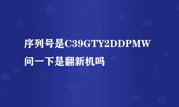 序列号是C39GTY2DDPMW 问一下是翻新机吗
