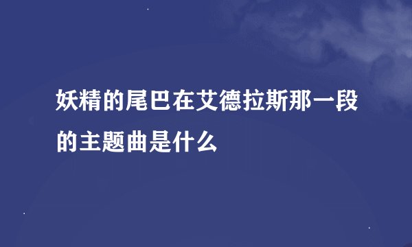 妖精的尾巴在艾德拉斯那一段的主题曲是什么