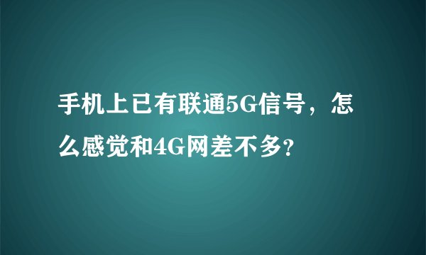 手机上已有联通5G信号，怎么感觉和4G网差不多？