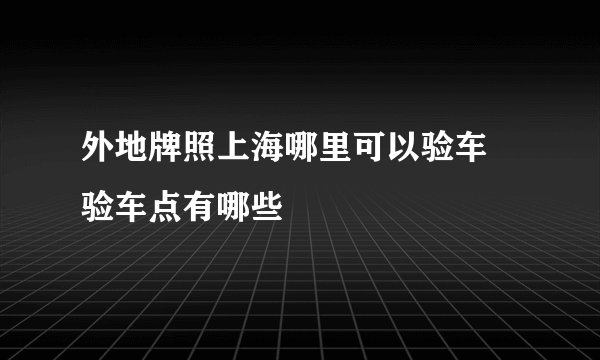 外地牌照上海哪里可以验车 验车点有哪些