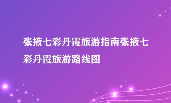 张掖七彩丹霞旅游指南张掖七彩丹霞旅游路线图