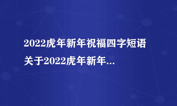 2022虎年新年祝福四字短语 关于2022虎年新年祝福四字短语
