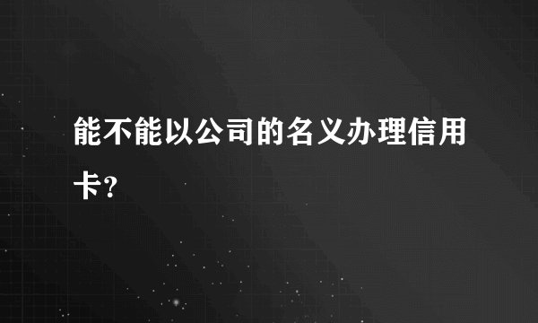 能不能以公司的名义办理信用卡？