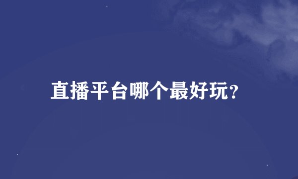 直播平台哪个最好玩？