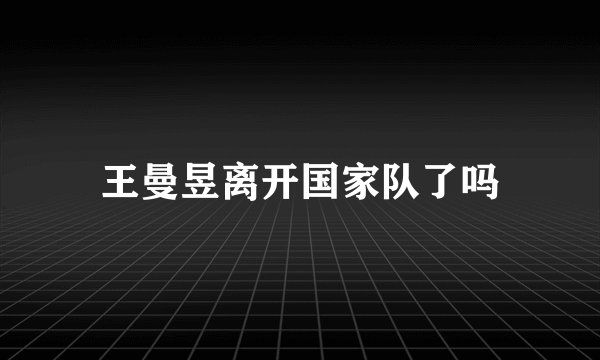 王曼昱离开国家队了吗
