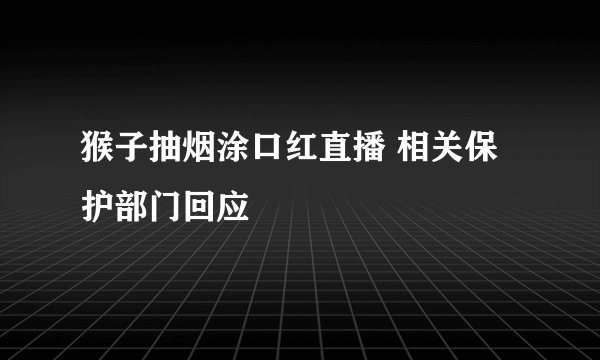 猴子抽烟涂口红直播 相关保护部门回应